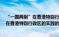 “一国两制”在香港特别行政区的实践（关于“一国两制”在香港特别行政区的实践的简介）