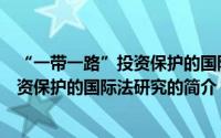 “一带一路”投资保护的国际法研究（关于“一带一路”投资保护的国际法研究的简介）