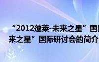 “2012蓬莱-未来之星”国际研讨会（关于“2012蓬莱-未来之星”国际研讨会的简介）