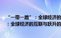 “一带一路”：全球经济的互联与跃升（关于“一带一路”：全球经济的互联与跃升的简介）