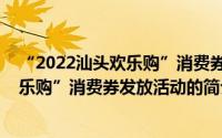 “2022汕头欢乐购”消费券发放活动（关于“2022汕头欢乐购”消费券发放活动的简介）