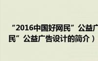 “2016中国好网民”公益广告设计（关于“2016中国好网民”公益广告设计的简介）