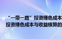 “一带一路”投资绿色成本与收益核算（关于“一带一路”投资绿色成本与收益核算的简介）