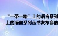 “一带一路”上的语言系列丛书发布会（关于“一带一路”上的语言系列丛书发布会的简介）