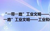 “一带一路”工业文明——工业和信息化发展（关于“一带一路”工业文明——工业和信息化发展的简介）