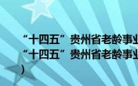 “十四五”贵州省老龄事业发展和养老服务体系规划（关于“十四五”贵州省老龄事业发展和养老服务体系规划的简介）