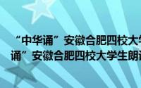 “中华诵”安徽合肥四校大学生朗诵艺术大赛（关于“中华诵”安徽合肥四校大学生朗诵艺术大赛的简介）