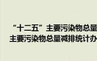 “十二五”主要污染物总量减排统计办法（关于“十二五”主要污染物总量减排统计办法的简介）