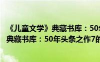 《儿童文学》典藏书库：50年头条之作7（关于《儿童文学》典藏书库：50年头条之作7的简介）