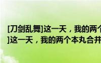 [刀剑乱舞]这一天，我的两个本丸合并了。（关于[刀剑乱舞]这一天，我的两个本丸合并了。的简介）