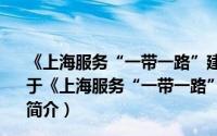 《上海服务“一带一路”建设发展报告(2020)》蓝皮书（关于《上海服务“一带一路”建设发展报告(2020)》蓝皮书的简介）