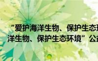 “爱护海洋生物、保护生态环境”公益活动（关于“爱护海洋生物、保护生态环境”公益活动的简介）