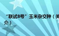 “联试8号”玉米杂交种（关于“联试8号”玉米杂交种的简介）