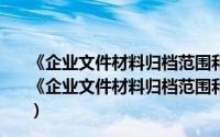 《企业文件材料归档范围和档案保管期限规定》讲解（关于《企业文件材料归档范围和档案保管期限规定》讲解的简介）