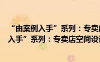 “由案例入手”系列：专卖店空间设计营造（关于“由案例入手”系列：专卖店空间设计营造的简介）