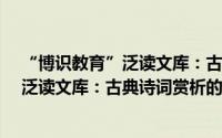 “博识教育”泛读文库：古典诗词赏析（关于“博识教育”泛读文库：古典诗词赏析的简介）