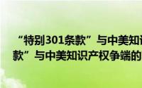 “特别301条款”与中美知识产权争端（关于“特别301条款”与中美知识产权争端的简介）