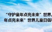 “守护童年点亮未来”世界儿童日倡导活动（关于“守护童年点亮未来”世界儿童日倡导活动的简介）