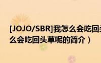 [JOJO/SBR]我怎么会吃回头草呢（关于[JOJO/SBR]我怎么会吃回头草呢的简介）