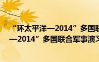 “环太平洋—2014”多国联合军事演习（关于“环太平洋—2014”多国联合军事演习的简介）