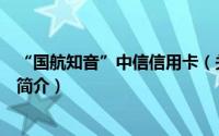 “国航知音”中信信用卡（关于“国航知音”中信信用卡的简介）