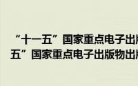 “十一五”国家重点电子出版物出版规划东软（关于“十一五”国家重点电子出版物出版规划东软的简介）