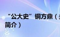 “公大史”铜方鼎（关于“公大史”铜方鼎的简介）