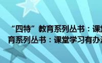 “四特”教育系列丛书：课堂学习有办法（关于“四特”教育系列丛书：课堂学习有办法的简介）