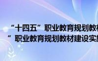 “十四五”职业教育规划教材建设实施方案（关于“十四五”职业教育规划教材建设实施方案的简介）