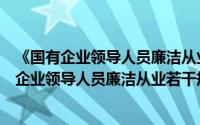 《国有企业领导人员廉洁从业若干规定》解说（关于《国有企业领导人员廉洁从业若干规定》解说的简介）