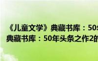 《儿童文学》典藏书库：50年头条之作2（关于《儿童文学》典藏书库：50年头条之作2的简介）