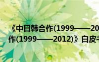 《中日韩合作(1999——2012)》白皮书（关于《中日韩合作(1999——2012)》白皮书的简介）