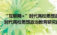 “互联网+”时代高校思想政治教育研究（关于“互联网+”时代高校思想政治教育研究的简介）