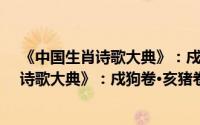 《中国生肖诗歌大典》：戍狗卷·亥猪卷（关于《中国生肖诗歌大典》：戍狗卷·亥猪卷的简介）