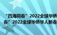 “四海同春”2022全球华侨华人新春云联欢（关于“四海同春”2022全球华侨华人新春云联欢的简介）