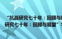 “抗战研究七十年：回顾与展望”学术讨论会（关于“抗战研究七十年：回顾与展望”学术讨论会的简介）