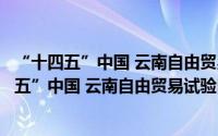 “十四五”中国 云南自由贸易试验区建设规划（关于“十四五”中国 云南自由贸易试验区建设规划的简介）