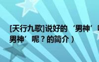 [天行九歌]说好的‘男神’呢？（关于[天行九歌]说好的‘男神’呢？的简介）