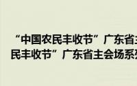 “中国农民丰收节”广东省主会场系列活动（关于“中国农民丰收节”广东省主会场系列活动的简介）