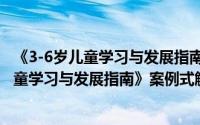 《3-6岁儿童学习与发展指南》案例式解读（关于《3-6岁儿童学习与发展指南》案例式解读的简介）