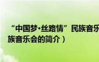 “中国梦·丝路情”民族音乐会（关于“中国梦·丝路情”民族音乐会的简介）