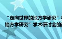 “走向世界的地方学研究”学术研讨会（关于“走向世界的地方学研究”学术研讨会的简介）