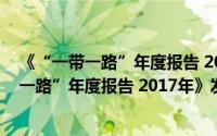 《“一带一路”年度报告 2017年》发布会（关于《“一带一路”年度报告 2017年》发布会的简介）