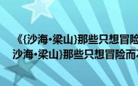 《{沙海·梁山}那些只想冒险而不求回报的爱情啊（关于《{沙海·梁山}那些只想冒险而不求回报的爱情啊的简介）