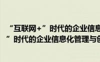 “互联网+”时代的企业信息化管理与创新（关于“互联网+”时代的企业信息化管理与创新的简介）