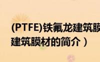 (PTFE)铁氟龙建筑膜材（关于(PTFE)铁氟龙建筑膜材的简介）