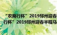 “农商行杯”2019邳州迎春半程马拉松邀请赛（关于“农商行杯”2019邳州迎春半程马拉松邀请赛的简介）