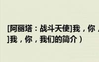 [阿丽塔：战斗天使]我，你，我们（关于[阿丽塔：战斗天使]我，你，我们的简介）