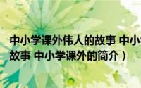 中小学课外伟人的故事 中小学课外（关于中小学课外伟人的故事 中小学课外的简介）