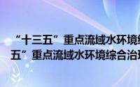 “十三五”重点流域水环境综合治理建设规划（关于“十三五”重点流域水环境综合治理建设规划的简介）